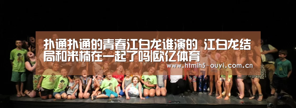 扑通扑通的青春江白龙谁演的 江白龙结局和米楠在一起了吗|欧亿体育(图1) 体育赛事
